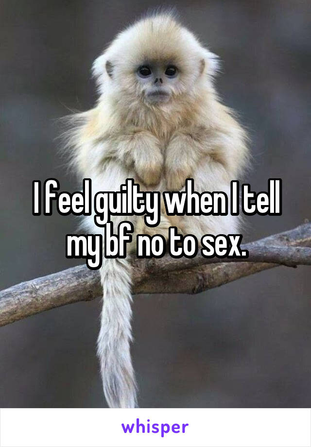 I feel guilty when I tell my bf no to sex.