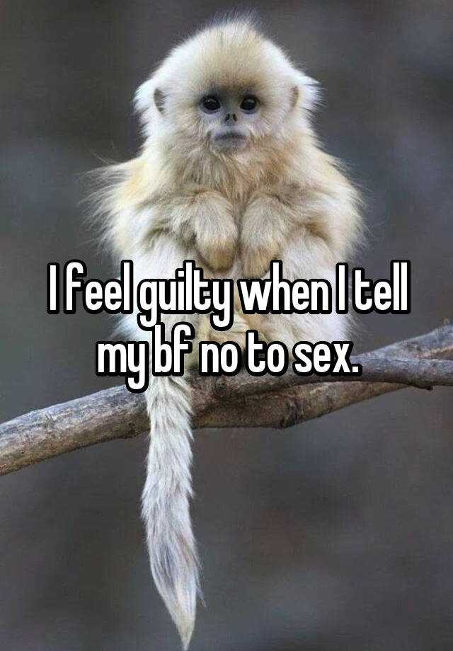 I feel guilty when I tell my bf no to sex.