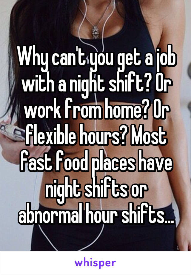 Why can't you get a job with a night shift? Or work from home? Or flexible hours? Most fast food places have night shifts or abnormal hour shifts...