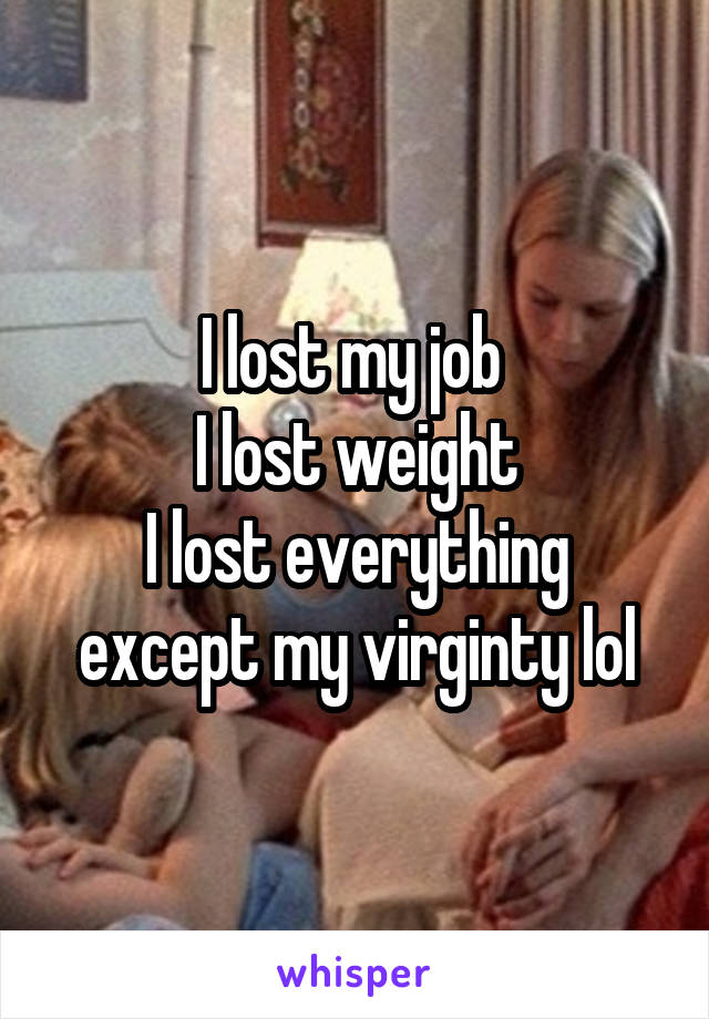 I lost my job 
I lost weight
I lost everything except my virginty lol