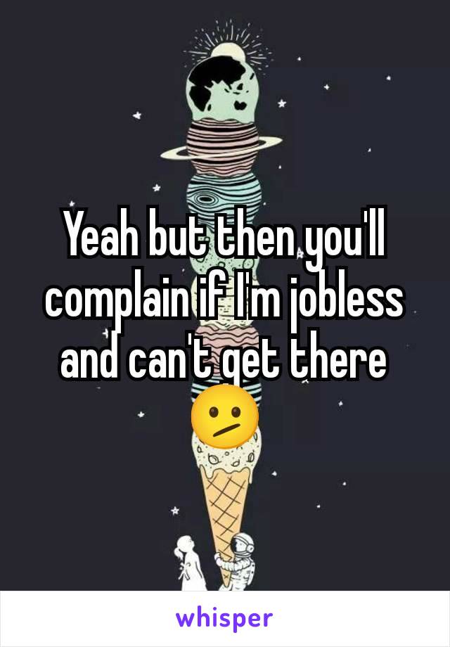 Yeah but then you'll complain if I'm jobless and can't get there 🫤