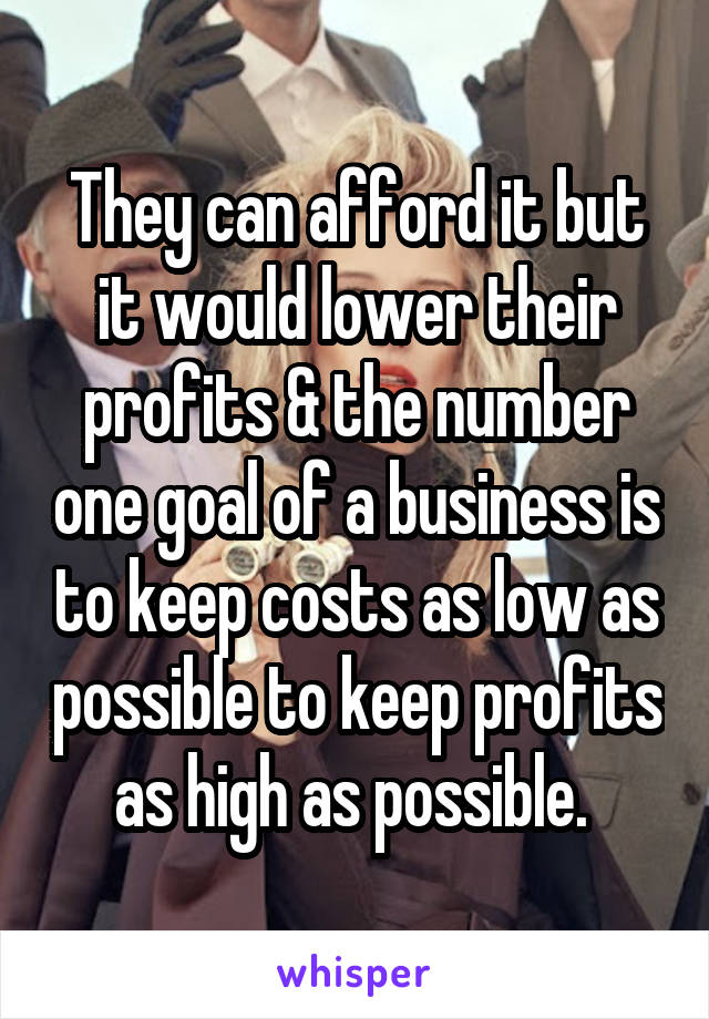 They can afford it but it would lower their profits & the number one goal of a business is to keep costs as low as possible to keep profits as high as possible. 