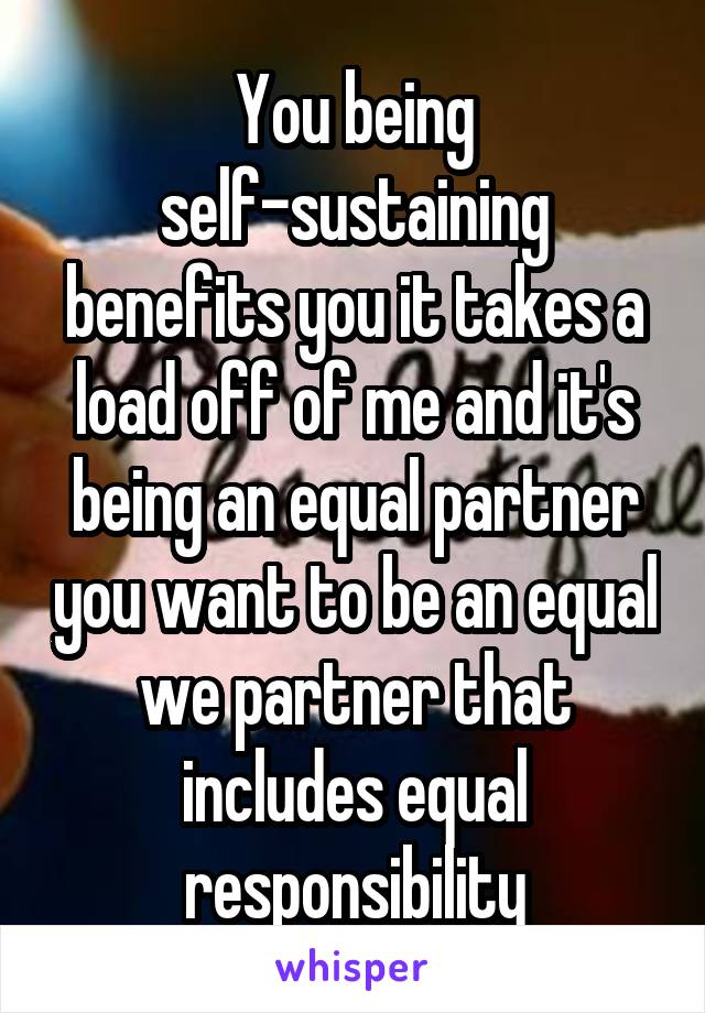 You being self-sustaining benefits you it takes a load off of me and it's being an equal partner you want to be an equal we partner that includes equal responsibility