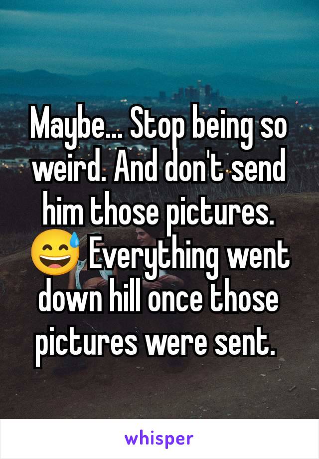 Maybe... Stop being so weird. And don't send him those pictures. 😅 Everything went down hill once those pictures were sent. 