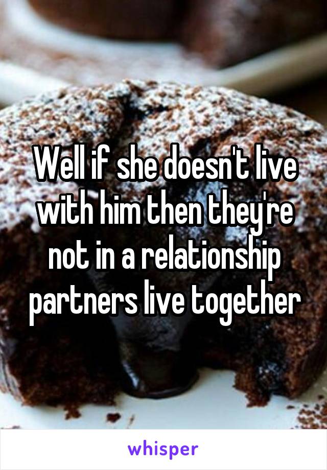 Well if she doesn't live with him then they're not in a relationship partners live together