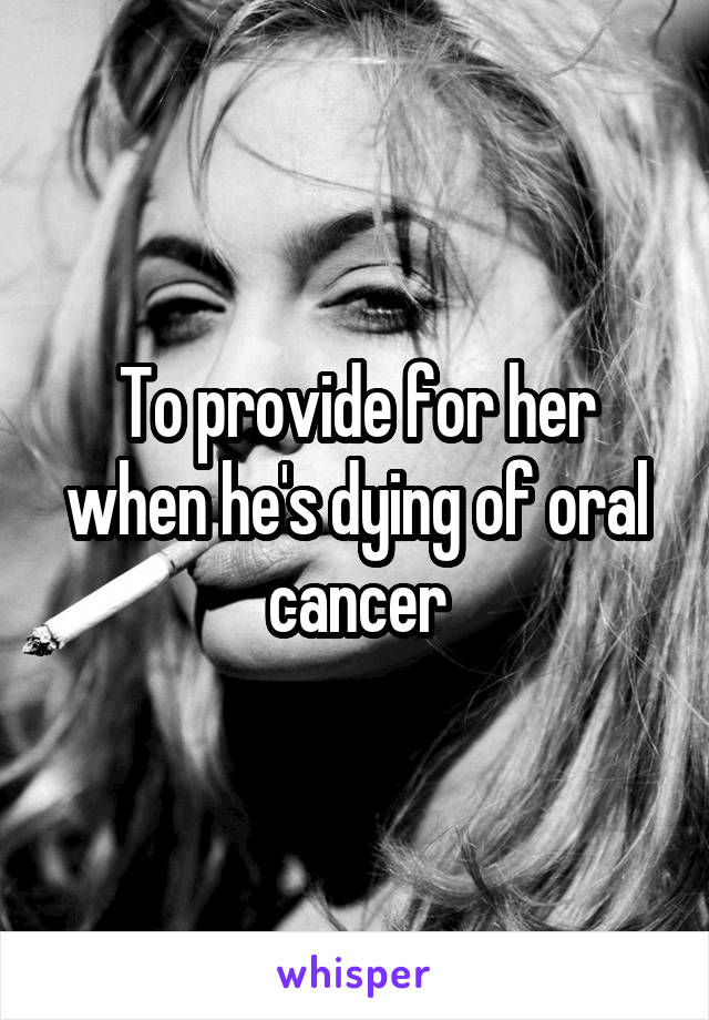 To provide for her when he's dying of oral cancer