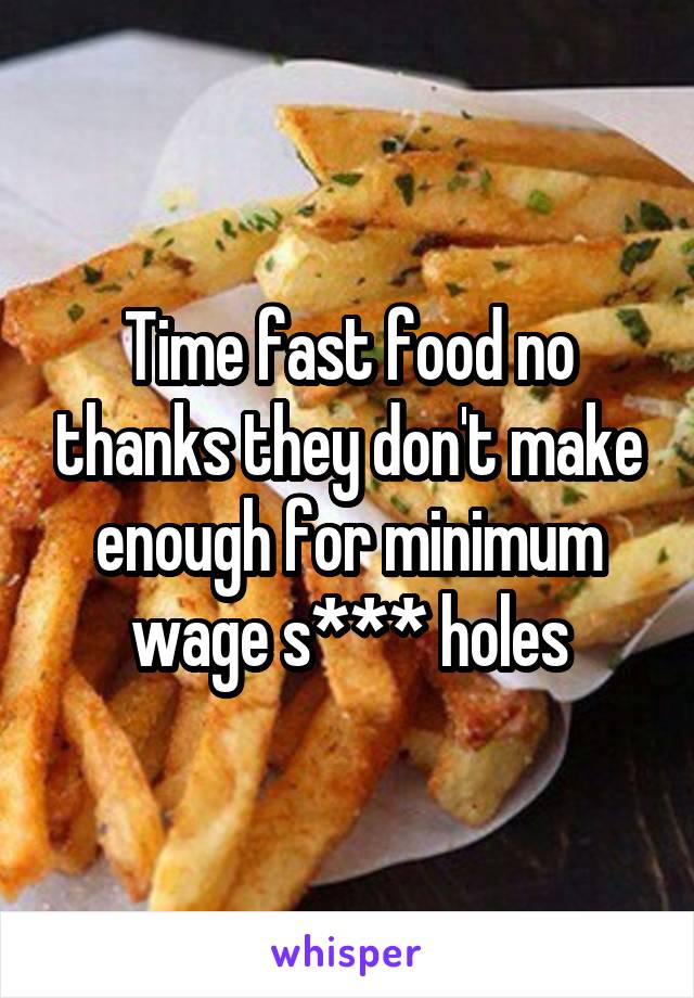 Time fast food no thanks they don't make enough for minimum wage s*** holes