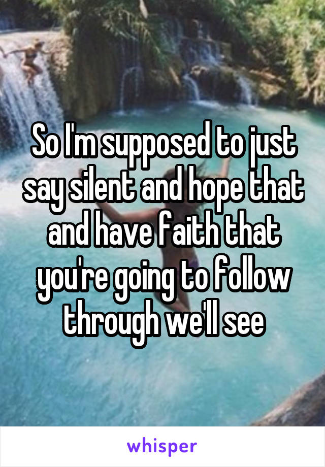 So I'm supposed to just say silent and hope that and have faith that you're going to follow through we'll see