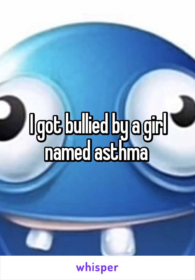 I got bullied by a girl named asthma 