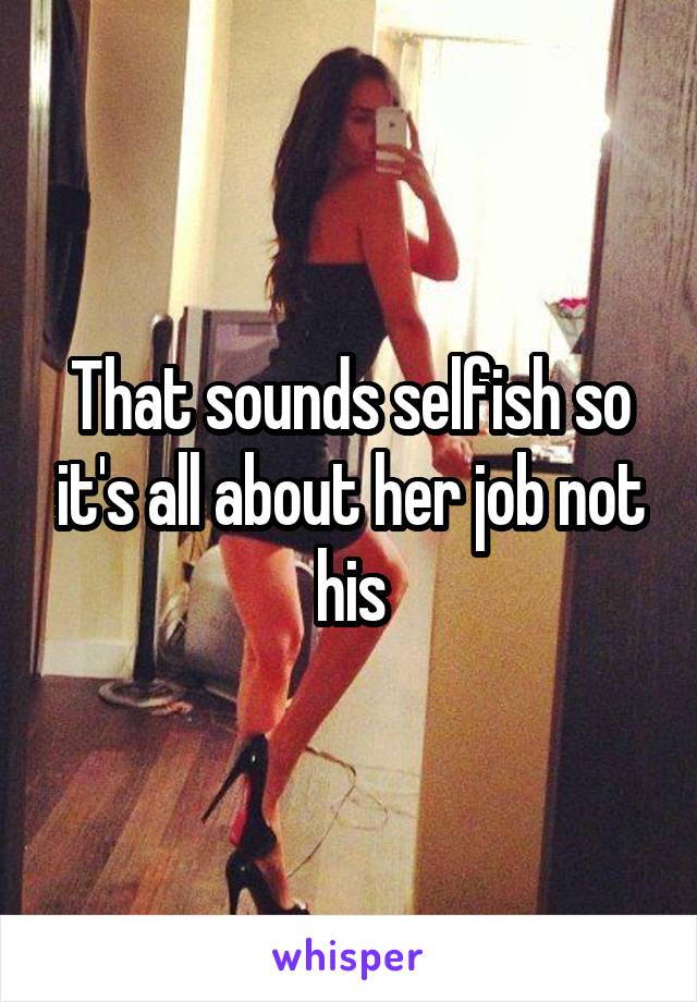 That sounds selfish so it's all about her job not his