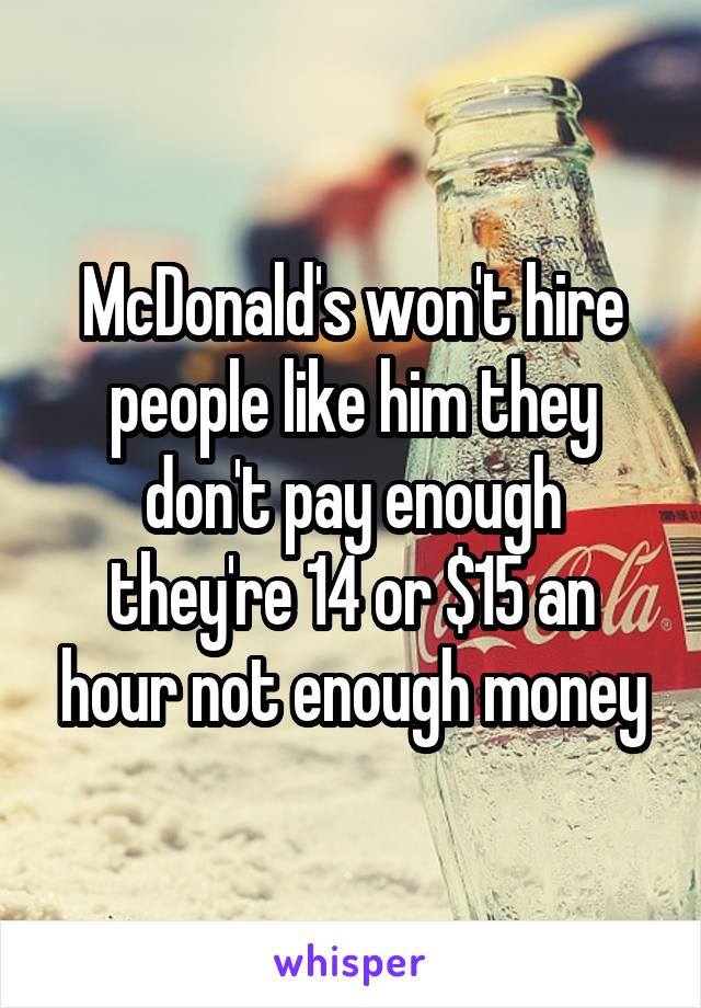 McDonald's won't hire people like him they don't pay enough they're 14 or $15 an hour not enough money