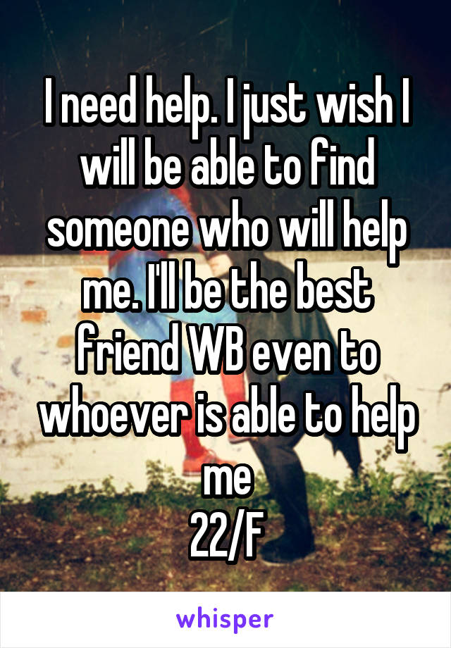 I need help. I just wish I will be able to find someone who will help me. I'll be the best friend WB even to whoever is able to help me
22/F