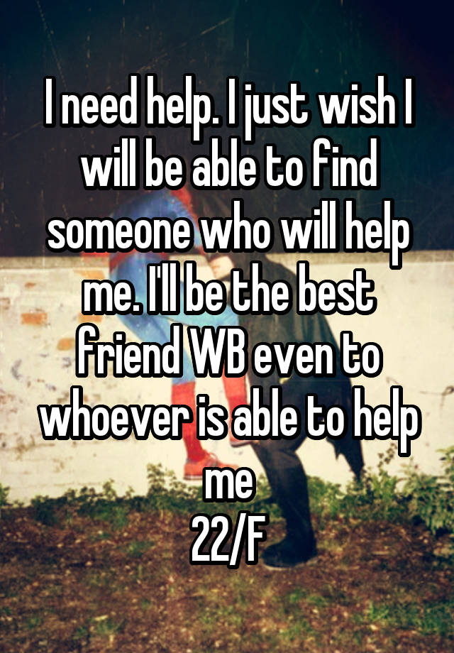 I need help. I just wish I will be able to find someone who will help me. I'll be the best friend WB even to whoever is able to help me
22/F