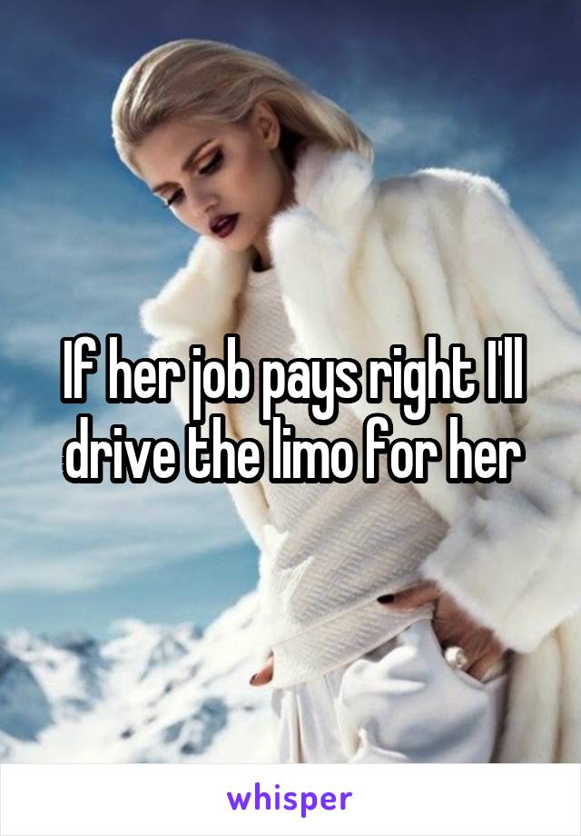 If her job pays right I'll drive the limo for her