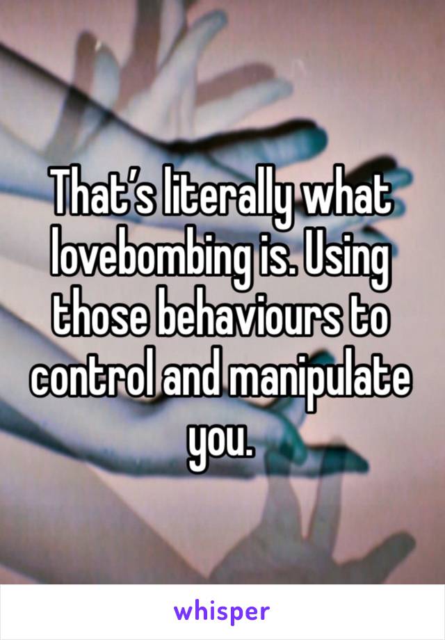 That’s literally what lovebombing is. Using those behaviours to control and manipulate you. 