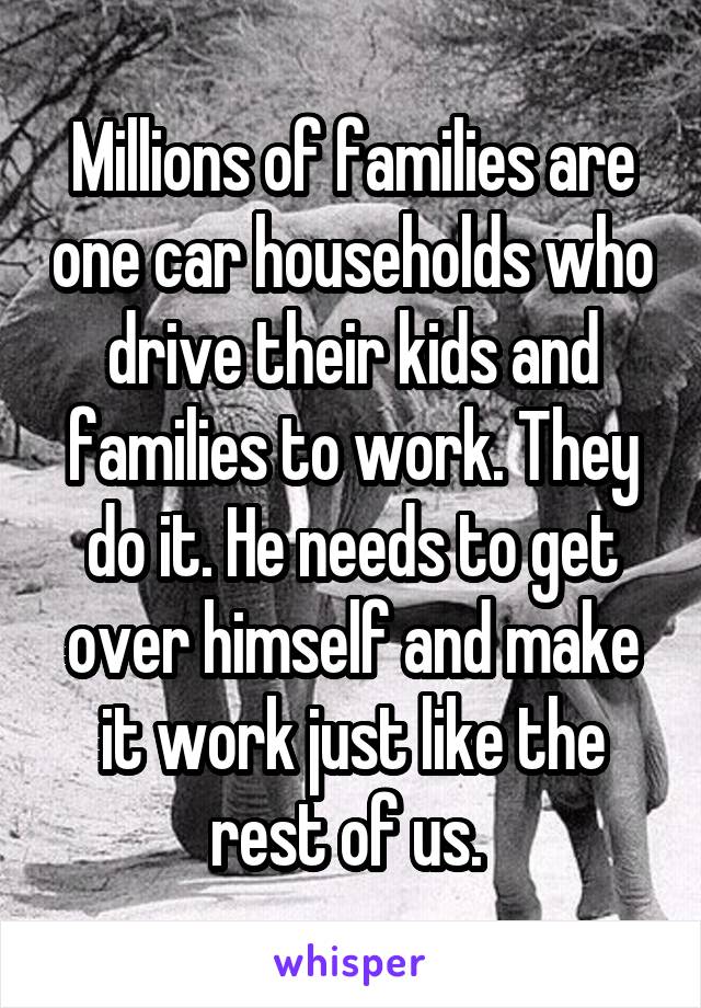 Millions of families are one car households who drive their kids and families to work. They do it. He needs to get over himself and make it work just like the rest of us. 