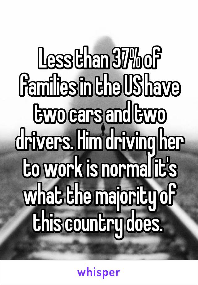 Less than 37% of families in the US have two cars and two drivers. Him driving her to work is normal it's what the majority of this country does. 