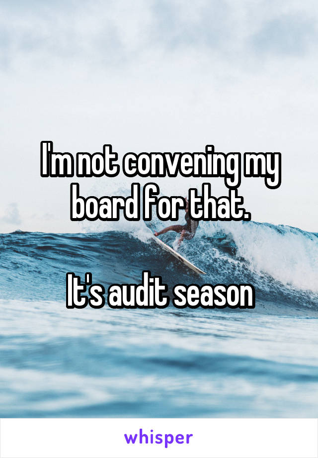 I'm not convening my board for that.

It's audit season