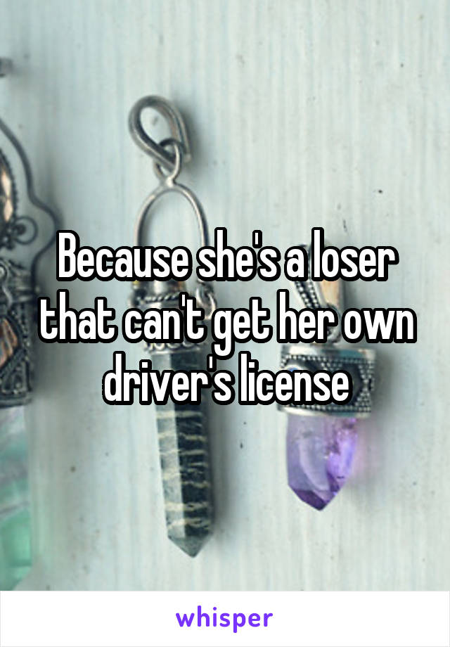 Because she's a loser that can't get her own driver's license