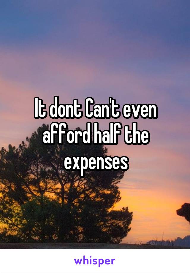 It dont Can't even afford half the expenses