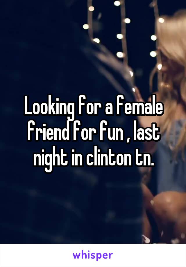 Looking for a female friend for fun , last night in clinton tn.