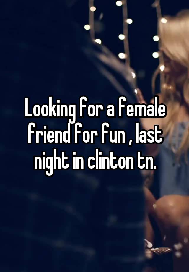 Looking for a female friend for fun , last night in clinton tn.