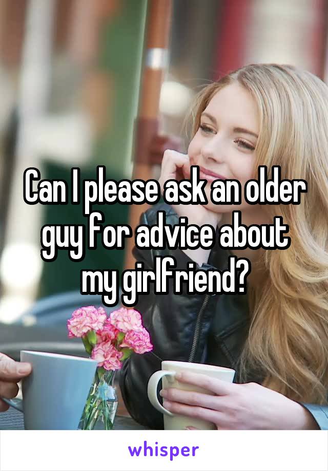 Can I please ask an older guy for advice about my girlfriend?