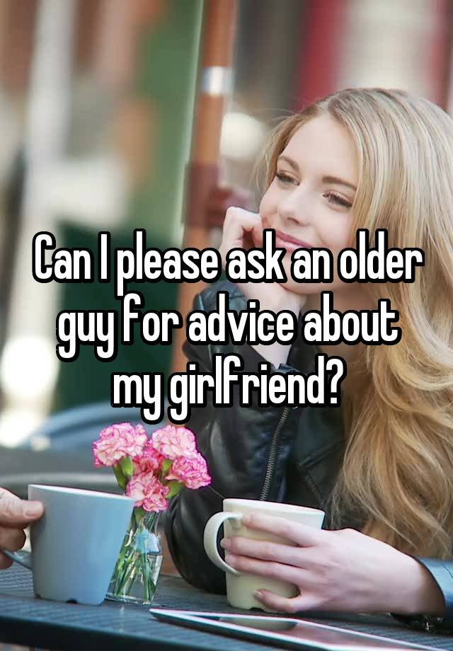 Can I please ask an older guy for advice about my girlfriend?