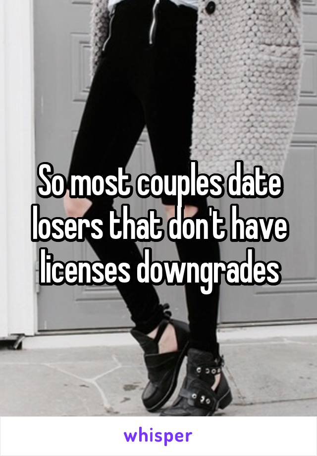 So most couples date losers that don't have licenses downgrades