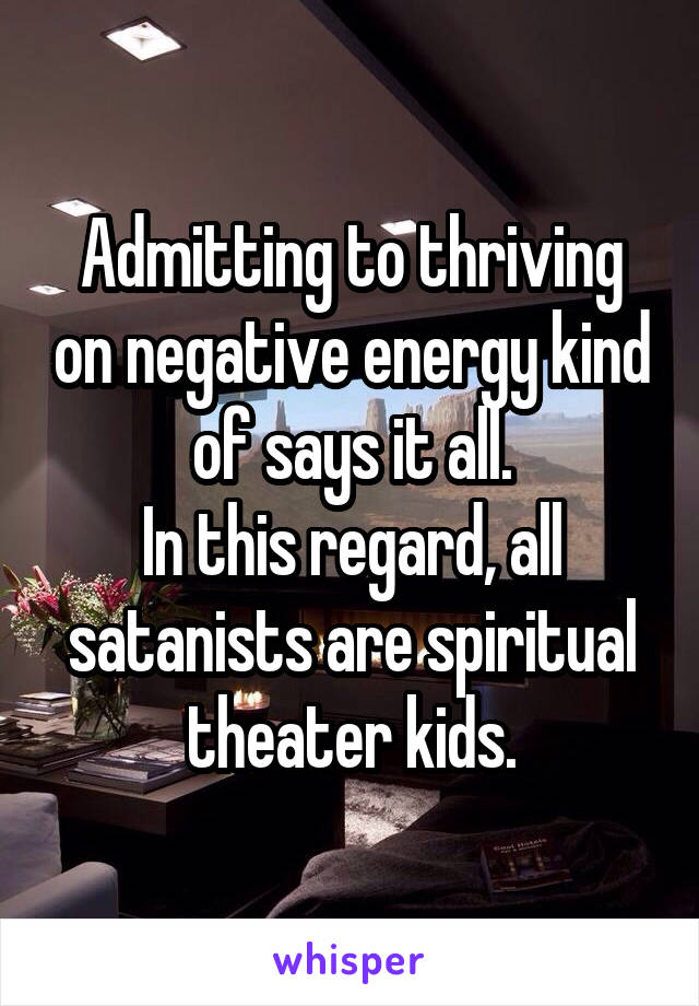 Admitting to thriving on negative energy kind of says it all.
In this regard, all satanists are spiritual theater kids.