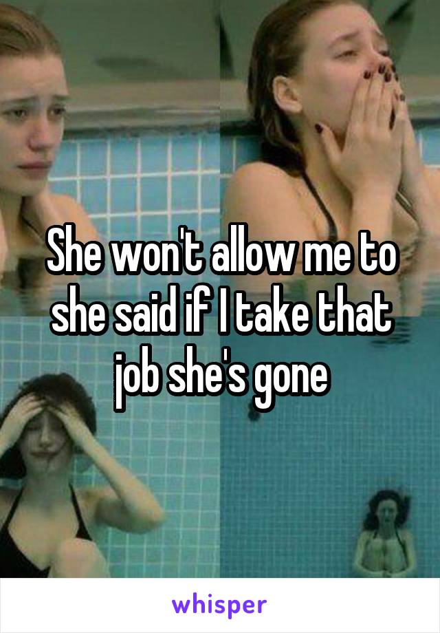 She won't allow me to she said if I take that job she's gone