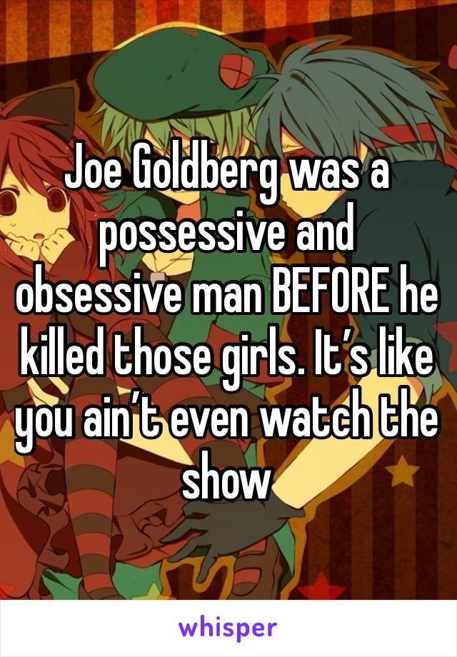 Joe Goldberg was a possessive and obsessive man BEFORE he killed those girls. It’s like you ain’t even watch the show 