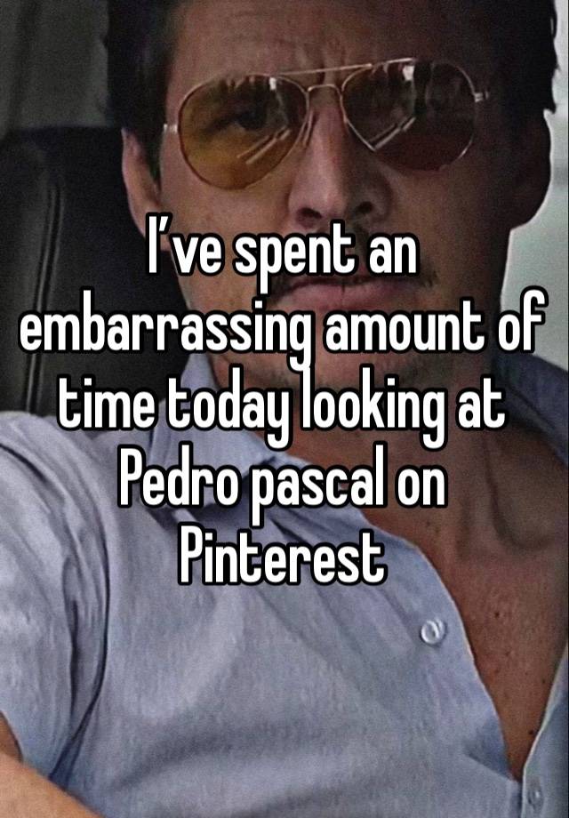 I’ve spent an embarrassing amount of time today looking at Pedro pascal on Pinterest 