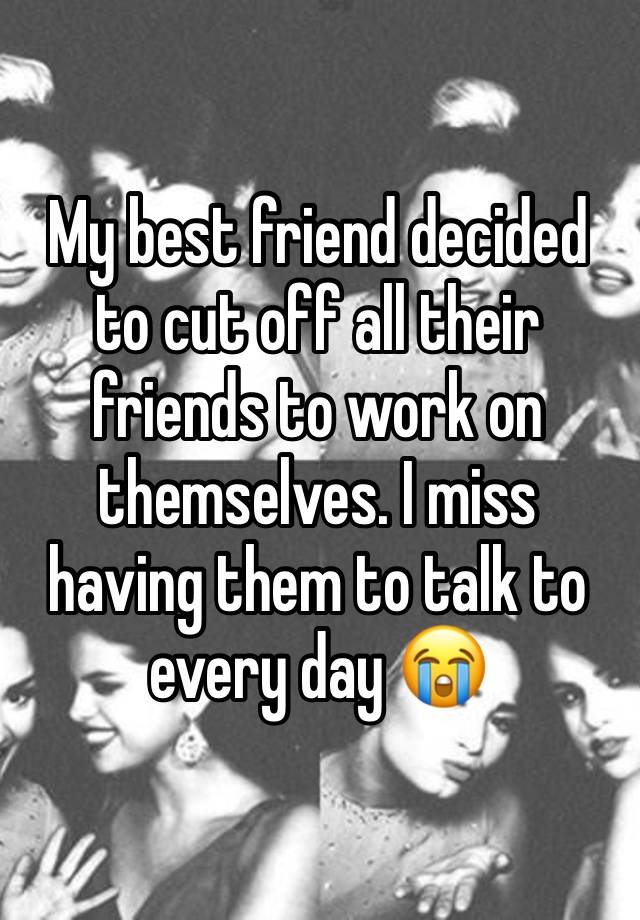 My best friend decided to cut off all their friends to work on themselves. I miss having them to talk to every day 😭