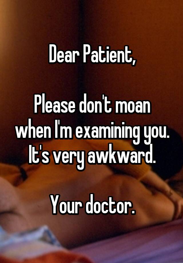 Dear Patient,

Please don't moan when I'm examining you. It's very awkward.

Your doctor.