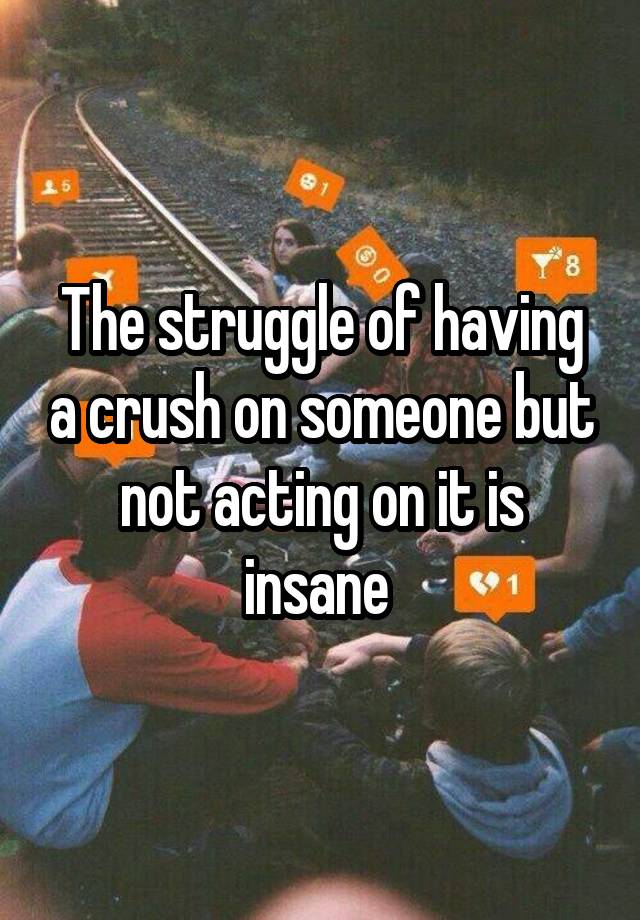 The struggle of having a crush on someone but not acting on it is insane 