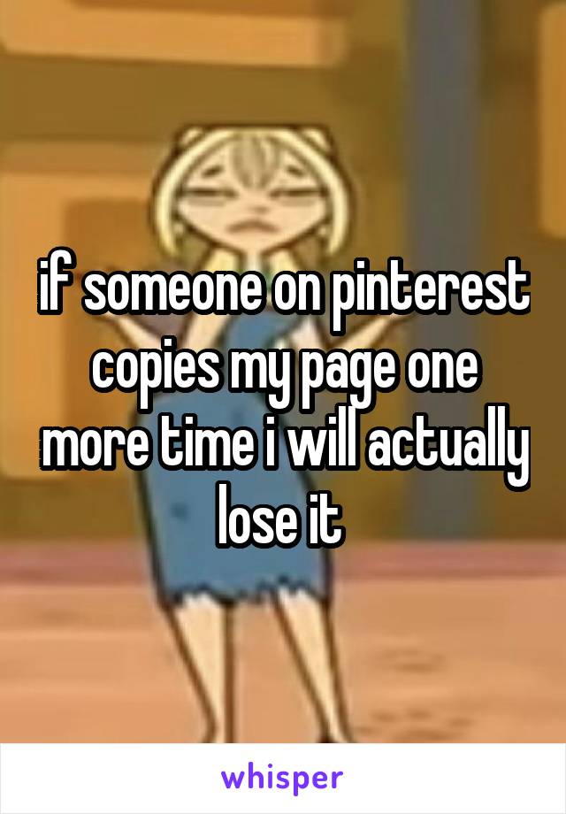 if someone on pinterest copies my page one more time i will actually lose it 