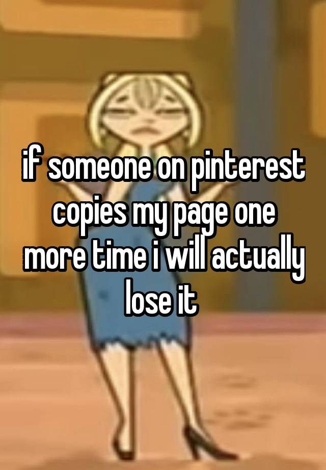 if someone on pinterest copies my page one more time i will actually lose it 