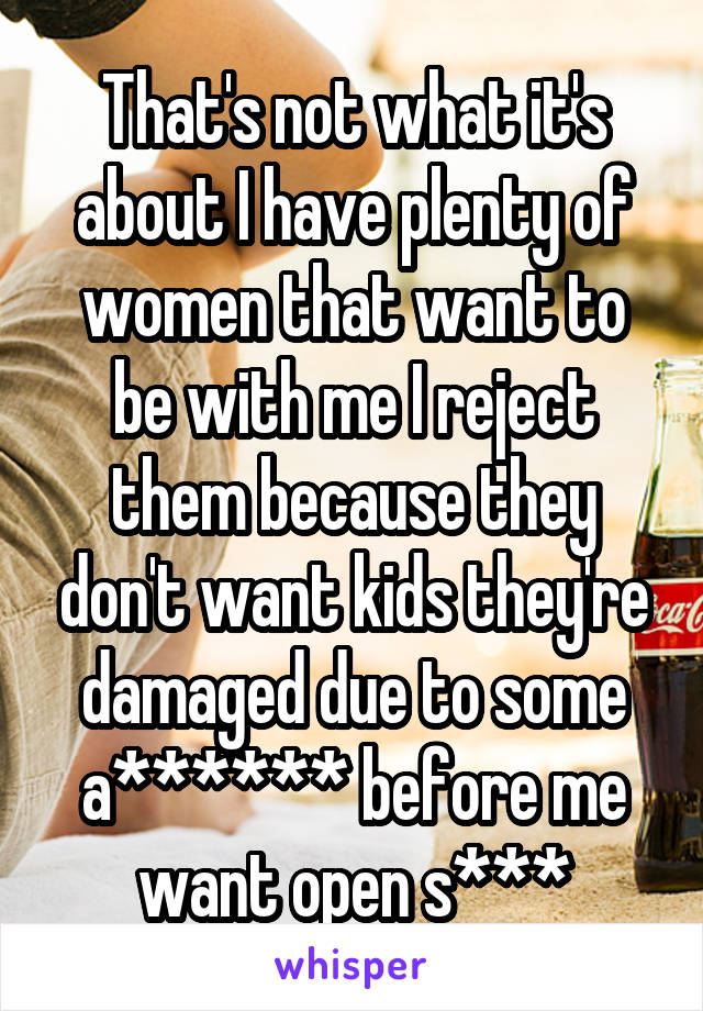 That's not what it's about I have plenty of women that want to be with me I reject them because they don't want kids they're damaged due to some a****** before me want open s***