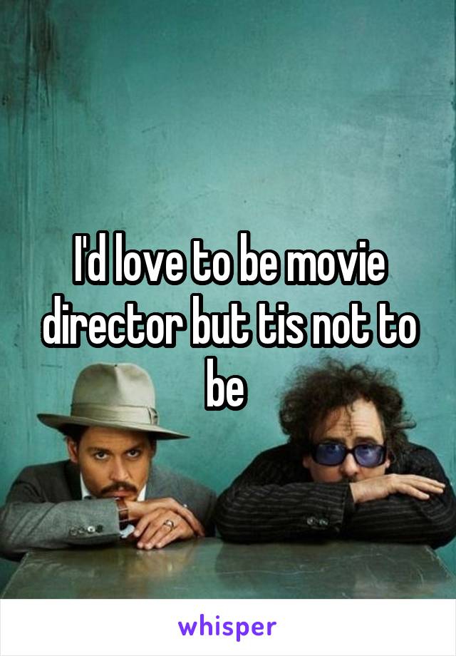 I'd love to be movie director but tis not to be 