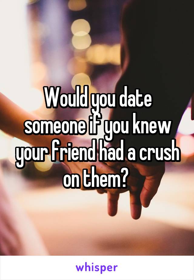 Would you date someone if you knew your friend had a crush on them? 