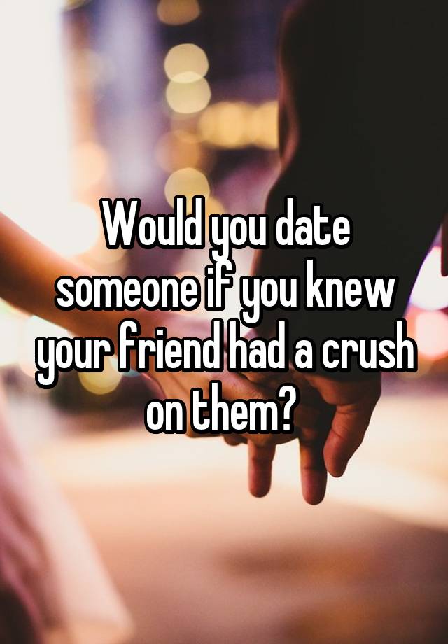 Would you date someone if you knew your friend had a crush on them? 