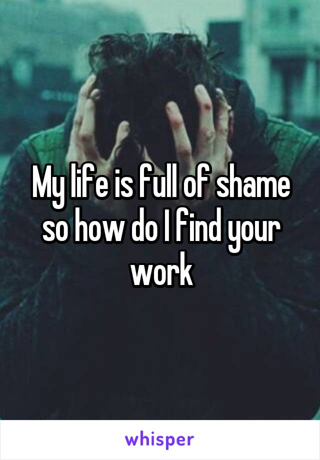 My life is full of shame so how do I find your work