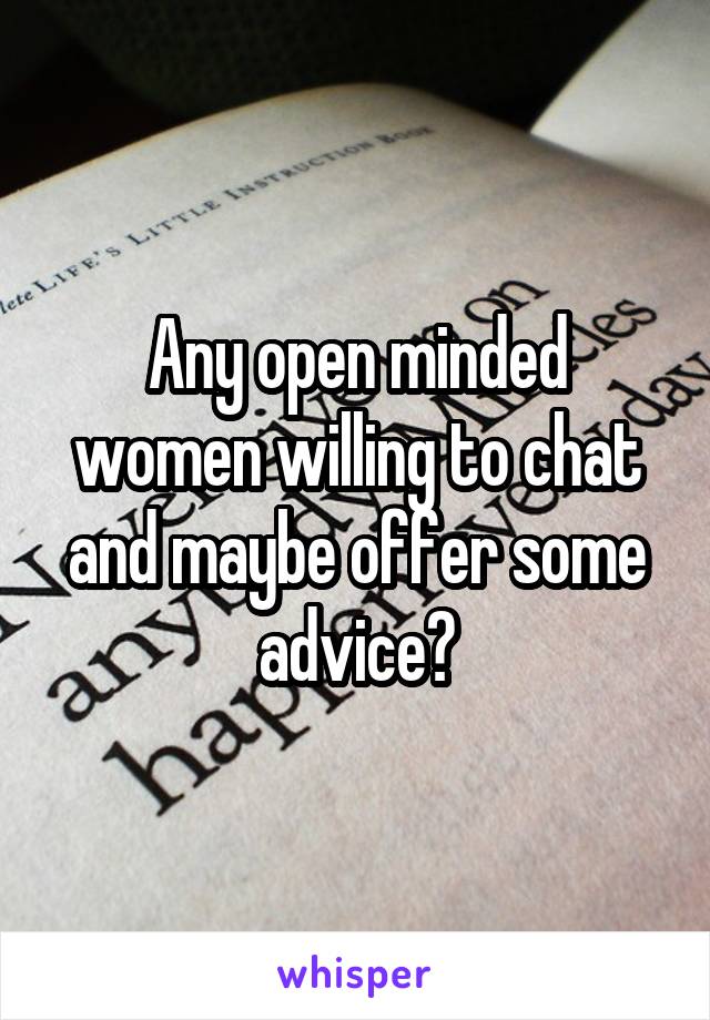 Any open minded women willing to chat and maybe offer some advice?