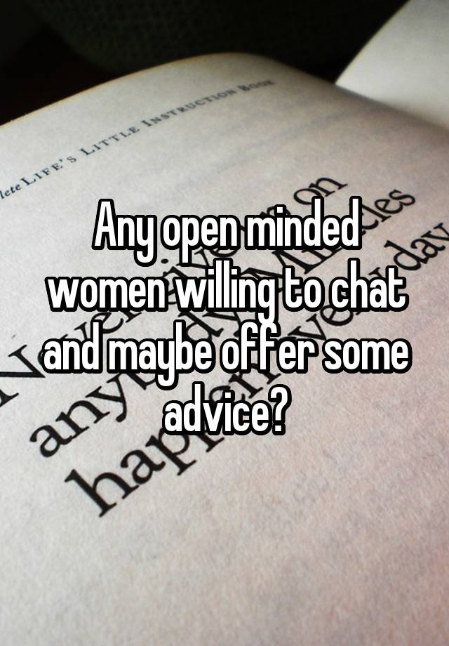 Any open minded women willing to chat and maybe offer some advice?