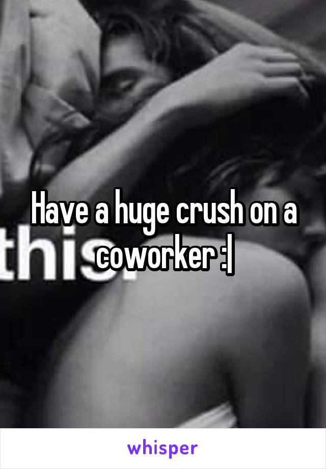 Have a huge crush on a coworker :|