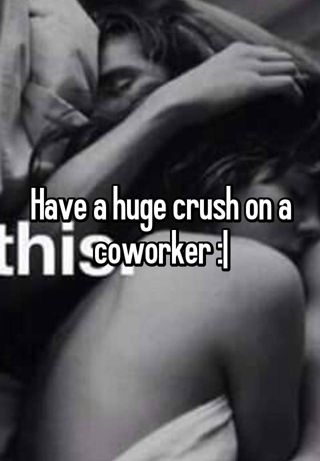 Have a huge crush on a coworker :|