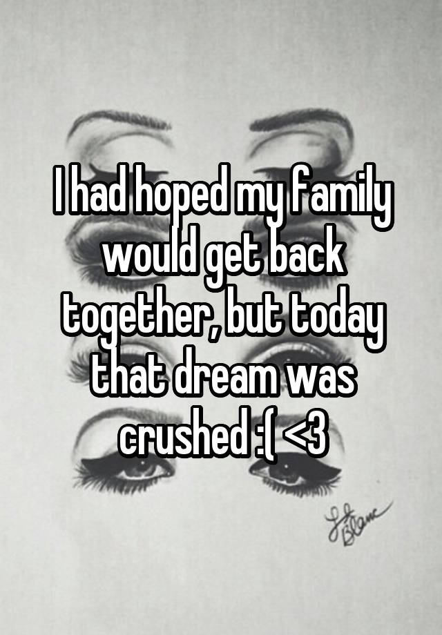 I had hoped my family would get back together, but today that dream was crushed :( <\3