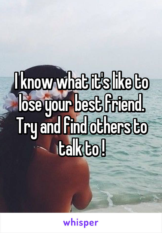 I know what it's like to lose your best friend. Try and find others to talk to !