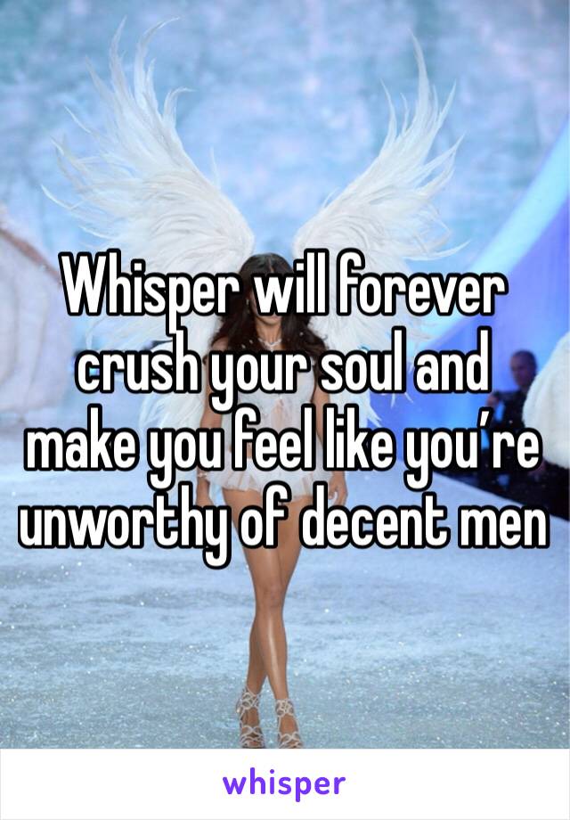 Whisper will forever crush your soul and make you feel like you’re unworthy of decent men 